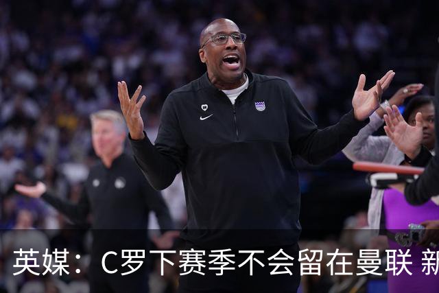 英媒：C罗下赛季不会留在曼联 新任主帅不会留他
